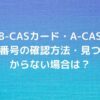 B-CASカード・A-CAS番号の確認方法・見つからない場合は？