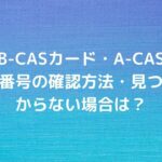 B-CASカード・A-CAS番号の確認方法・見つからない場合は？