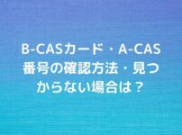 B-CASカード・A-CAS番号の確認方法・見つからない場合は？