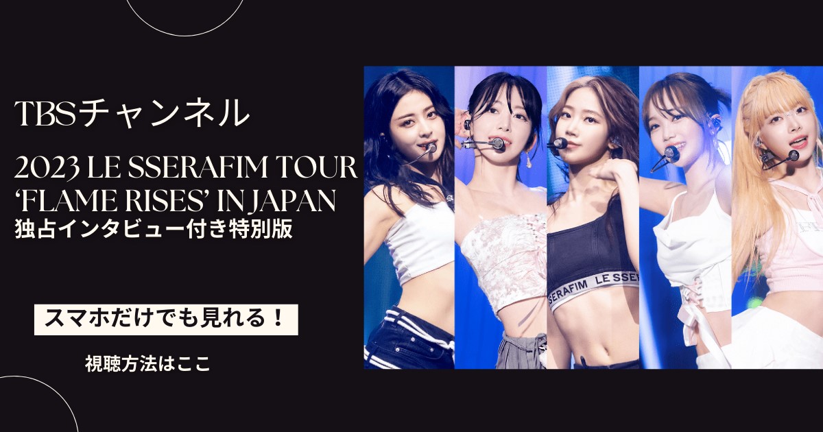 ルセラフィムの日本ライブ「2023 LE SSERAFIM TOUR ‘FLAME RISES’ IN JAPAN」を配信で見る方法